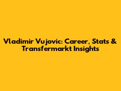 Vladimir Vujovic: Career, Stats & Transfermarkt Insights