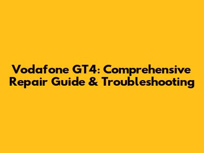 Vodafone GT4: Comprehensive Repair Guide & Troubleshooting