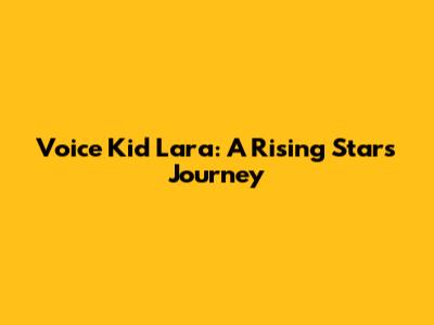 Voice Kid Lara: A Rising Star's Journey