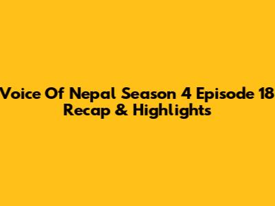Voice Of Nepal Season 4 Episode 18 Recap & Highlights