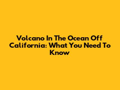 Volcano In The Ocean Off California: What You Need To Know
