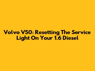 Volvo V50: Resetting The Service Light On Your 1.6 Diesel