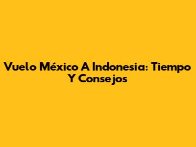 Vuelo México A Indonesia: Tiempo Y Consejos