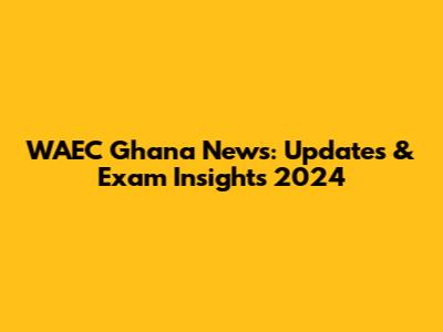 WAEC Ghana News: Updates & Exam Insights 2024