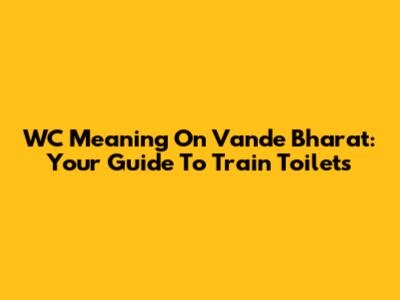 WC Meaning On Vande Bharat: Your Guide To Train Toilets