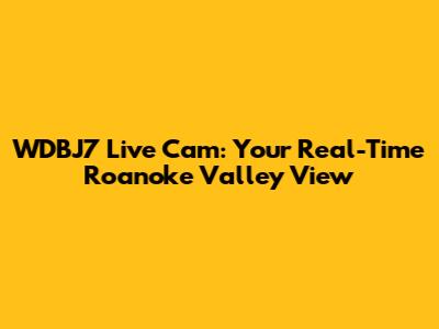 WDBJ7 Live Cam: Your Real-Time Roanoke Valley View