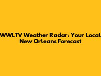 WWLTV Weather Radar: Your Local New Orleans Forecast