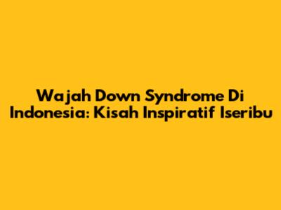 Wajah Down Syndrome Di Indonesia: Kisah Inspiratif Iseribu
