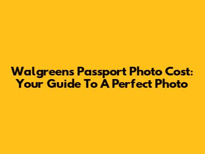Walgreens Passport Photo Cost: Your Guide To A Perfect Photo