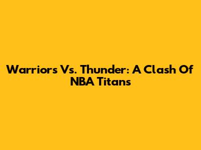 Warriors Vs. Thunder: A Clash Of NBA Titans