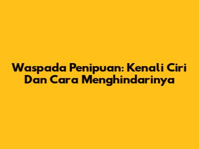 Waspada Penipuan: Kenali Ciri Dan Cara Menghindarinya