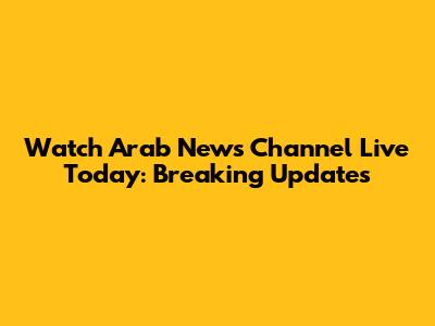 Watch Arab News Channel Live Today: Breaking Updates