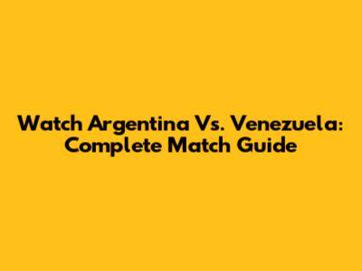 Watch Argentina Vs. Venezuela: Complete Match Guide