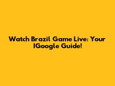 Watch Brazil Game Live: Your IGoogle Guide!