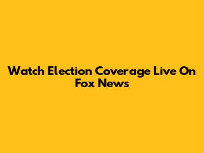 Watch Election Coverage Live On Fox News