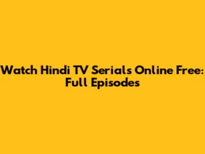 Watch Hindi TV Serials Online Free: Full Episodes