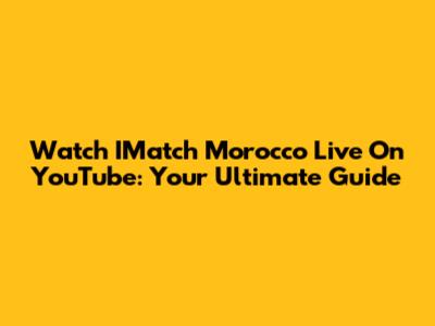 Watch IMatch Morocco Live On YouTube: Your Ultimate Guide