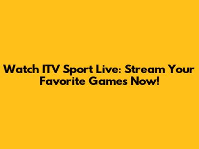 Watch ITV Sport Live: Stream Your Favorite Games Now!