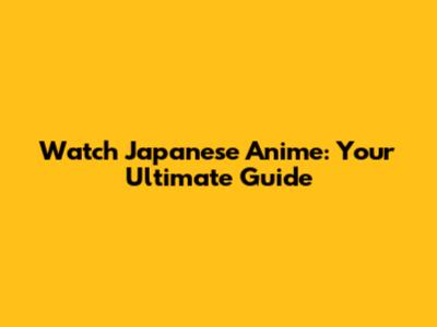 Watch Japanese Anime: Your Ultimate Guide