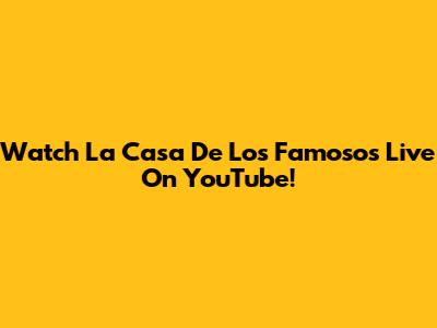 Watch La Casa De Los Famosos Live On YouTube!