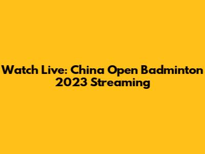 Watch Live: China Open Badminton 2023 Streaming