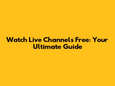 Watch Live Channels Free: Your Ultimate Guide