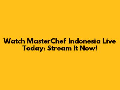 Watch MasterChef Indonesia Live Today: Stream It Now!