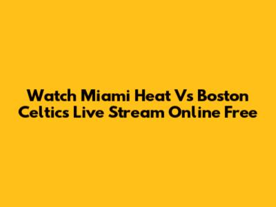Watch Miami Heat Vs Boston Celtics Live Stream Online Free