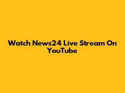 Watch News24 Live Stream On YouTube