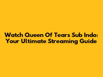 Watch Queen Of Tears Sub Indo: Your Ultimate Streaming Guide