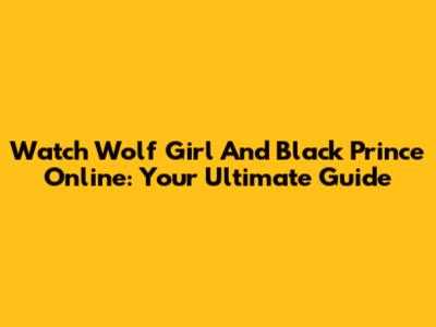 Watch Wolf Girl And Black Prince Online: Your Ultimate Guide