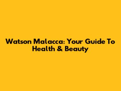 Watson Malacca: Your Guide To Health & Beauty