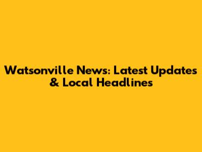 Watsonville News: Latest Updates & Local Headlines