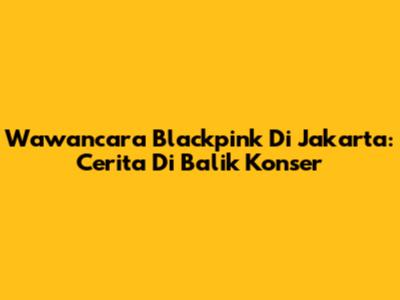 Wawancara Blackpink Di Jakarta: Cerita Di Balik Konser
