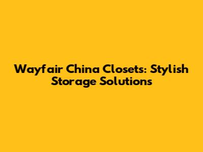 Wayfair China Closets: Stylish Storage Solutions