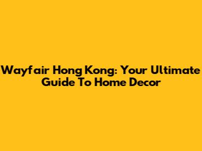 Wayfair Hong Kong: Your Ultimate Guide To Home Decor
