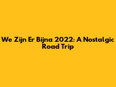 We Zijn Er Bijna 2022: A Nostalgic Road Trip