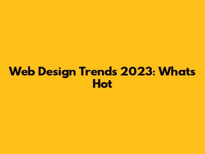 Web Design Trends 2023: What's Hot