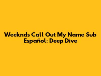 Weeknd's 'Call Out My Name' Sub Español: Deep Dive