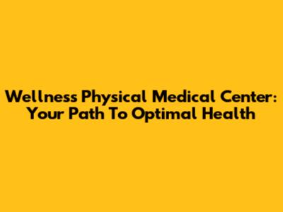 Wellness Physical Medical Center: Your Path To Optimal Health