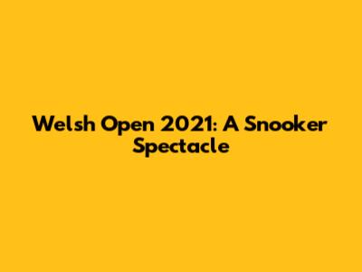 Welsh Open 2021: A Snooker Spectacle