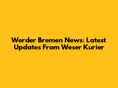 Werder Bremen News: Latest Updates From Weser Kurier