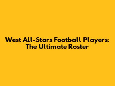 West All-Stars Football Players: The Ultimate Roster