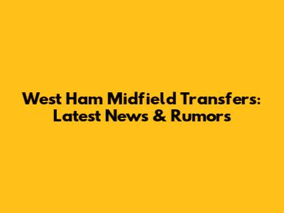 West Ham Midfield Transfers: Latest News & Rumors