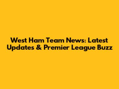 West Ham Team News: Latest Updates & Premier League Buzz
