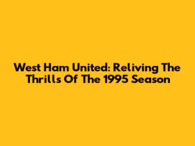 West Ham United: Reliving The Thrills Of The 1995 Season