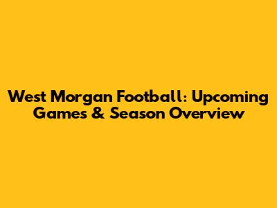 West Morgan Football: Upcoming Games & Season Overview