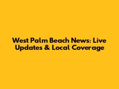 West Palm Beach News: Live Updates & Local Coverage