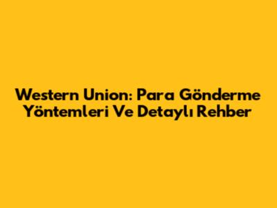 Western Union: Para Gönderme Yöntemleri Ve Detaylı Rehber