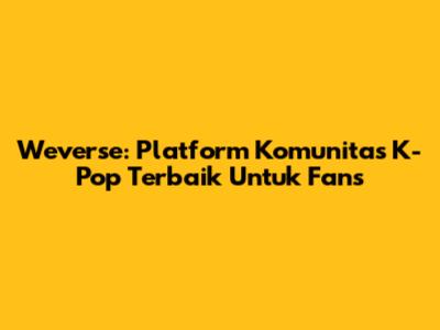 Weverse: Platform Komunitas K-Pop Terbaik Untuk Fans
